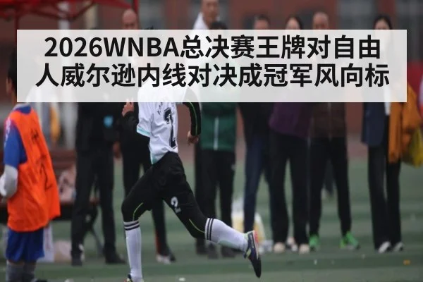 2026WNBA总决赛王牌对自由人威尔逊内线对决成冠军风向标