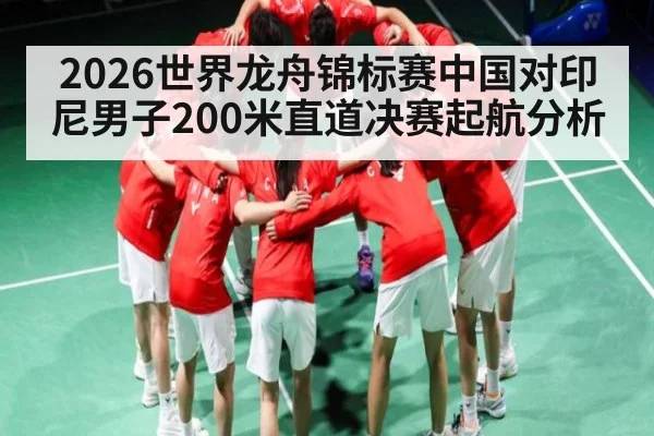2026世界龙舟锦标赛中国对印尼男子200米直道决赛起航分析