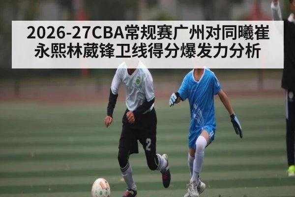 2026-27CBA常规赛广州对同曦崔永熙林葳锋卫线得分爆发力分析