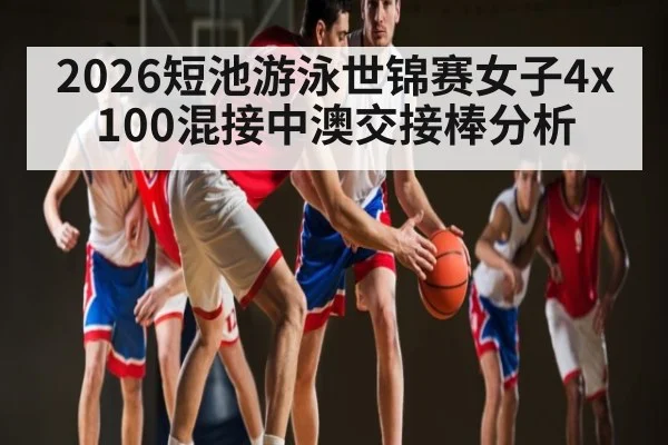 2026短池游泳世锦赛女子4x100混接中澳交接棒分析